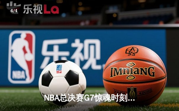 NBA总决赛G7惊魂时刻：库里三分绝杀助勇士逆转夺冠 - 4