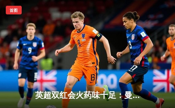 英超双红会火药味十足：曼联2-1绝杀利物浦，拉什福德梅开二度创纪录