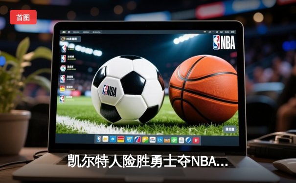 凯尔特人险胜勇士夺NBA总冠军 塔图姆狂砍39分加冕FMVP