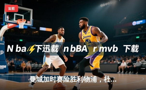 曼城加时赛险胜利物浦，社区盾杯开启新赛季序幕