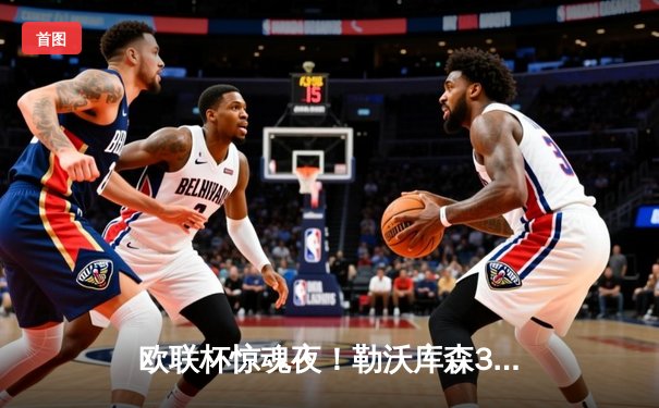 欧联杯惊魂夜！勒沃库森3-2罗马，赛季48场不败创神话